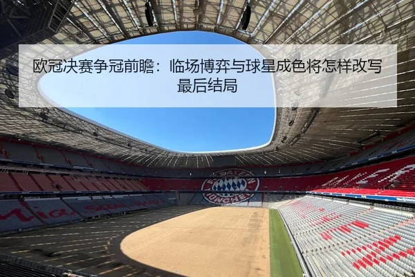 欧冠决赛争冠前瞻：临场博弈与球星成色将怎样改写最后结局