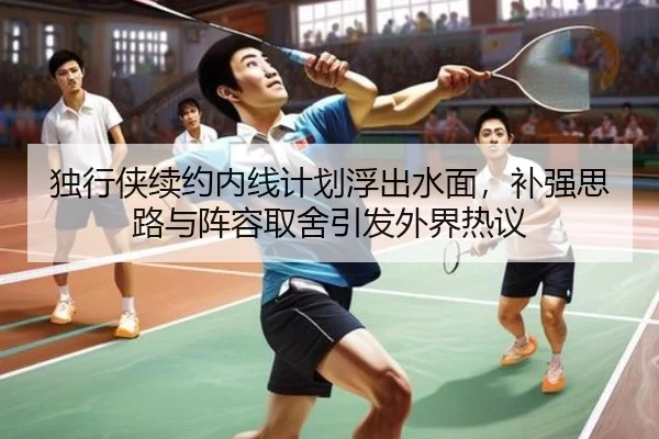 独行侠续约内线计划浮出水面，补强思路与阵容取舍引发外界热议